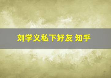 刘学义私下好友 知乎